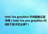 intel iris graphics 550是独立显卡吗（intel iris pro graphics 550这个显卡怎么样?）