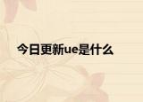 今日更新ue是什么