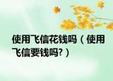 使用飞信花钱吗（使用飞信要钱吗?）