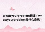 whatsyourproblem翻译（whatsyourproblem是什么意思）