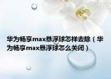 华为畅享max悬浮球怎样去除（华为畅享max悬浮球怎么关闭）
