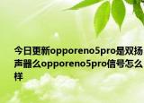 今日更新opporeno5pro是双扬声器么opporeno5pro信号怎么样