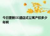 今日更新﻿﻿酒店式公寓产权多少年啊