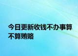 今日更新收钱不办事算不算贿赂