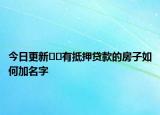 今日更新﻿﻿有抵押贷款的房子如何加名字