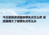 今日更新遥控器按键失灵怎么修 遥控器用久了按键失灵怎么办