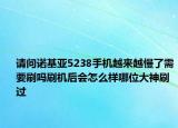 请问诺基亚5238手机越来越慢了需要刷吗刷机后会怎么样哪位大神刷过