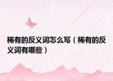 稀有的反义词怎么写（稀有的反义词有哪些）