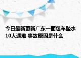 今日最新更新广东一面包车坠水10人遇难 事故原因是什么