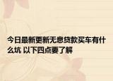 今日最新更新无息贷款买车有什么坑 以下四点要了解