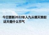 今日更新2022年入九从哪天算起 这天是什么节气