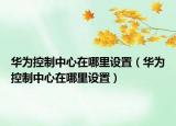 华为控制中心在哪里设置（华为控制中心在哪里设置）