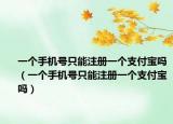 一个手机号只能注册一个支付宝吗（一个手机号只能注册一个支付宝吗）