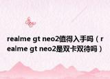 realme gt neo2值得入手吗（realme gt neo2是双卡双待吗）
