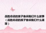 战胜命运的孩子告诉我们什么故事（战胜命运的孩子告诉我们什么道理）
