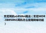 索尼耳机xb950bt用法（索尼MDR-XB950N1耳机怎么使用降噪功能）