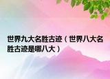 世界九大名胜古迹（世界八大名胜古迹是哪八大）