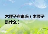 木腰子有毒吗（木腰子是什么）