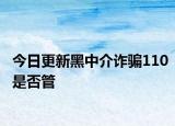 今日更新黑中介诈骗110是否管