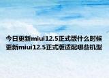 今日更新miui12.5正式版什么时候更新miui12.5正式版适配哪些机型