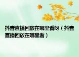 抖音直播回放在哪里看呀（抖音直播回放在哪里看）
