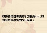 微博会员自动续费怎么取消ios（微博会员自动续费怎么取消）