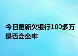 今日更新欠银行100多万是否会坐牢