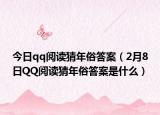 今日qq阅读猜年俗答案（2月8日QQ阅读猜年俗答案是什么）