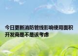 今日更新消防管线影响使用面积开发商是不是该考虑