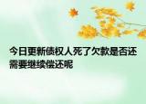 今日更新债权人死了欠款是否还需要继续偿还呢