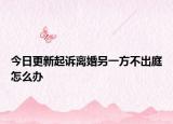 今日更新起诉离婚另一方不出庭怎么办