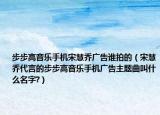 步步高音乐手机宋慧乔广告谁拍的（宋慧乔代言的步步高音乐手机广告主题曲叫什么名字?）