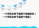 一个手机怎样下载两个微信软件（一个手机怎样下载两个微信）