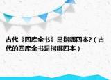 古代《四库全书》是指哪四本?（古代的四库全书是指哪四本）