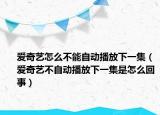 爱奇艺怎么不能自动播放下一集（爱奇艺不自动播放下一集是怎么回事）