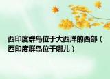 西印度群岛位于大西洋的西部（西印度群岛位于哪儿）
