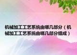 机械加工工艺系统由哪几部分（机械加工工艺系统由哪几部分组成）