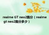 realme GT neo2跑分（realme gt neo2跑分多少）