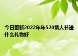 今日更新2022年年520情人节送什么礼物好