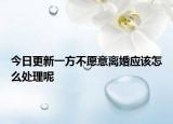 今日更新一方不愿意离婚应该怎么处理呢