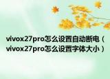 vivox27pro怎么设置自动断电（vivox27pro怎么设置字体大小）