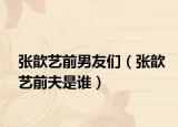 张歆艺前男友们（张歆艺前夫是谁）