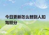 今日更新怎么替别人扣驾照分