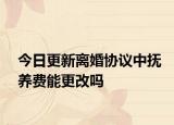 今日更新离婚协议中抚养费能更改吗