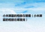 小米屏蔽的相册在哪看（小米屏蔽的相册在哪里找）