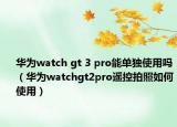 华为watch gt 3 pro能单独使用吗（华为watchgt2pro遥控拍照如何使用）