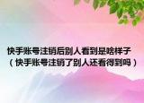 快手账号注销后别人看到是啥样子（快手账号注销了别人还看得到吗）