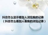 抖音怎么显示看别人浏览我的记录（抖音怎么看别人看我的浏览记录）