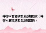 榉树kx智能锁怎么添加指纹（榉树kx智能锁怎么添加密码）