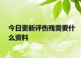 今日更新评伤残需要什么资料